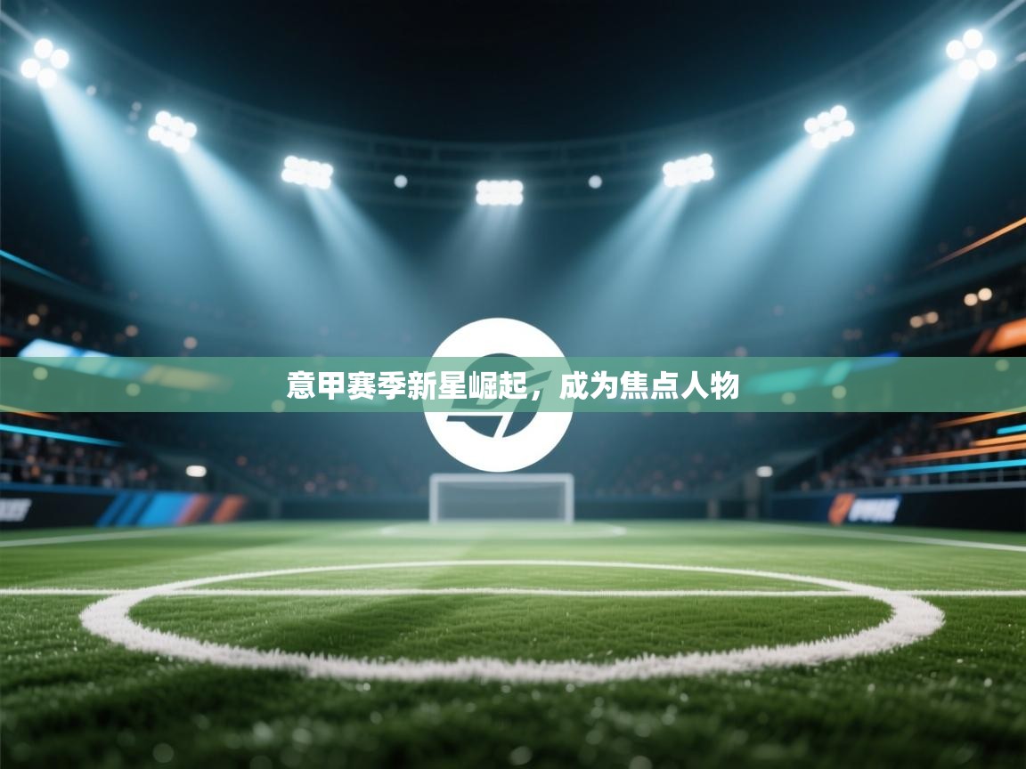 意甲赛季新星崛起,成为焦点人物 第2张