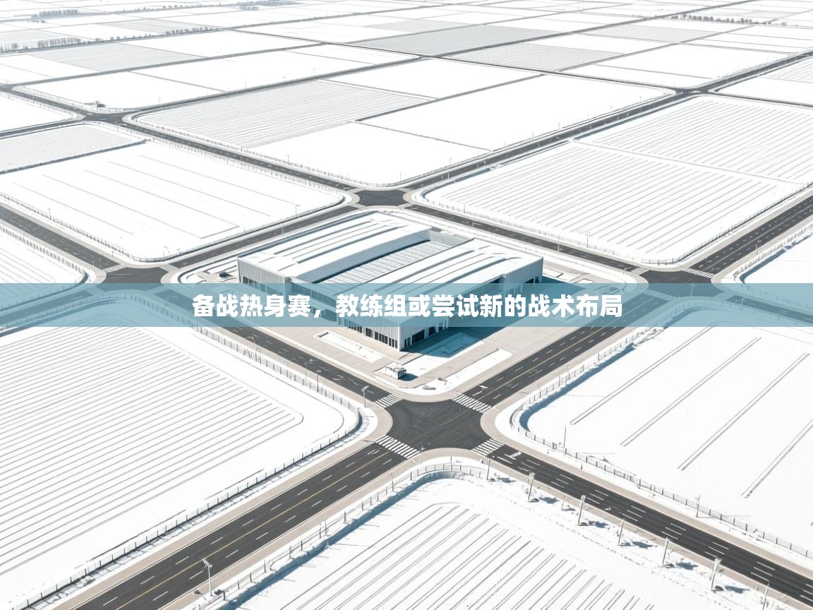 备战热身赛，教练组或尝试新的战术布局  第1张