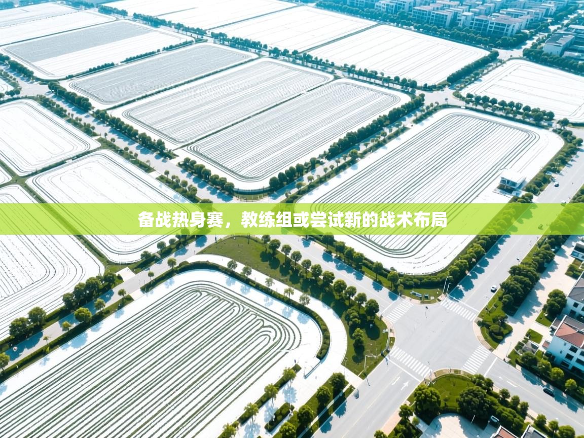 备战热身赛，教练组或尝试新的战术布局  第2张