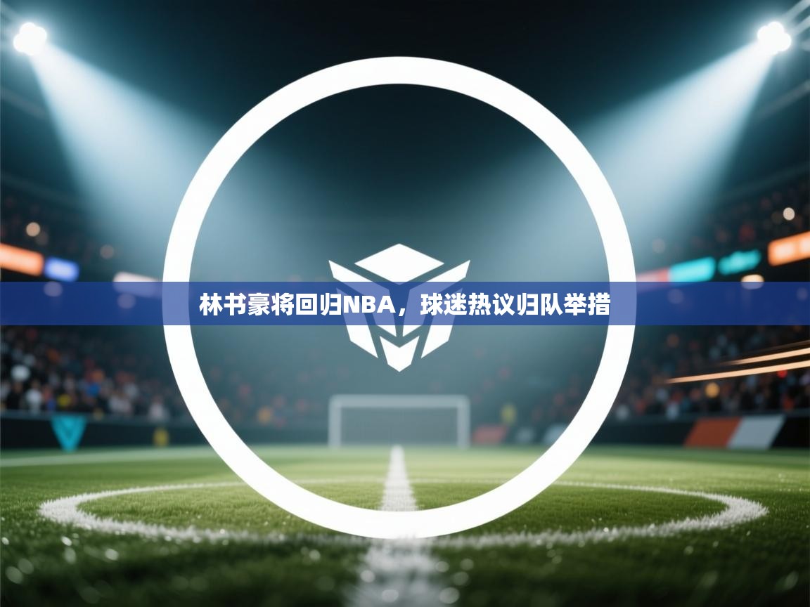 林书豪将回归NBA，球迷热议归队举措  第1张