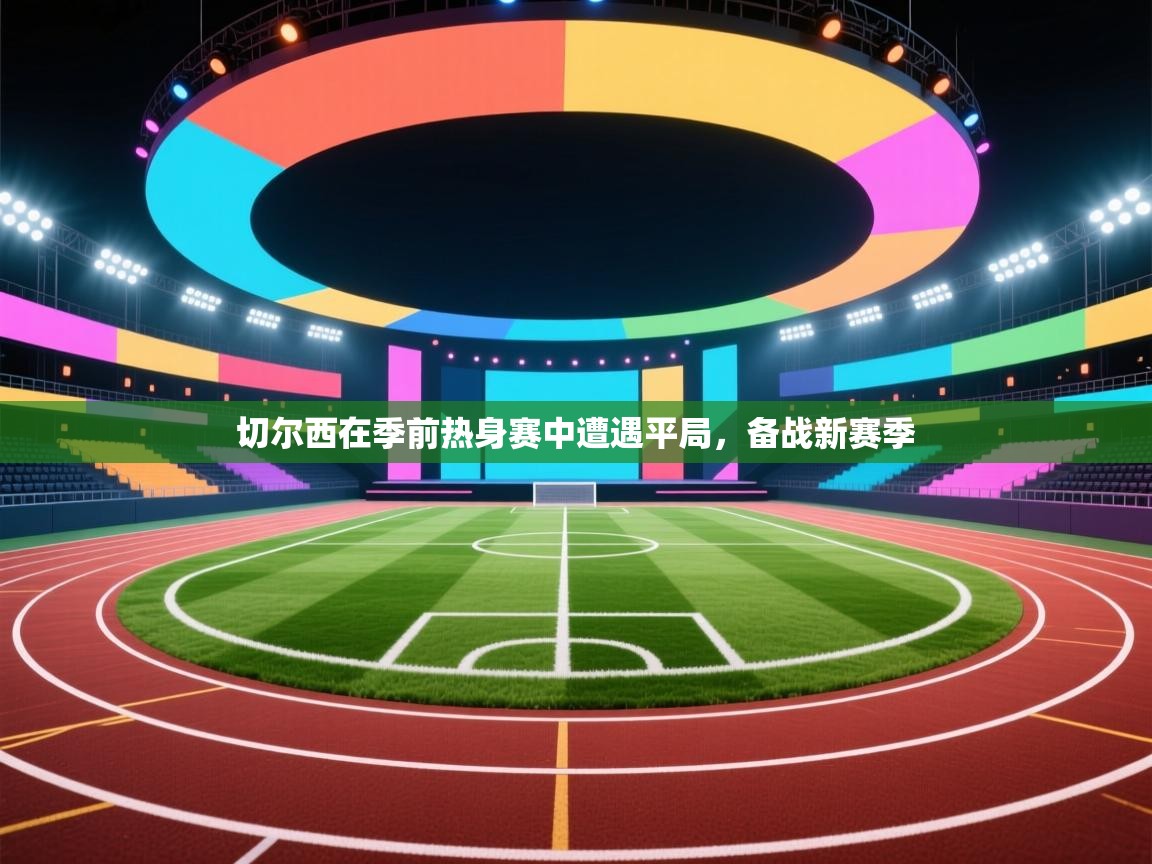 切尔西在季前热身赛中遭遇平局，备战新赛季  第1张