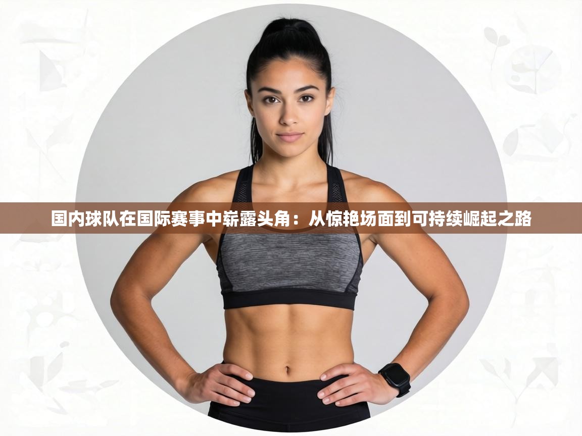 国内球队在国际赛事中崭露头角：从惊艳场面到可持续崛起之路