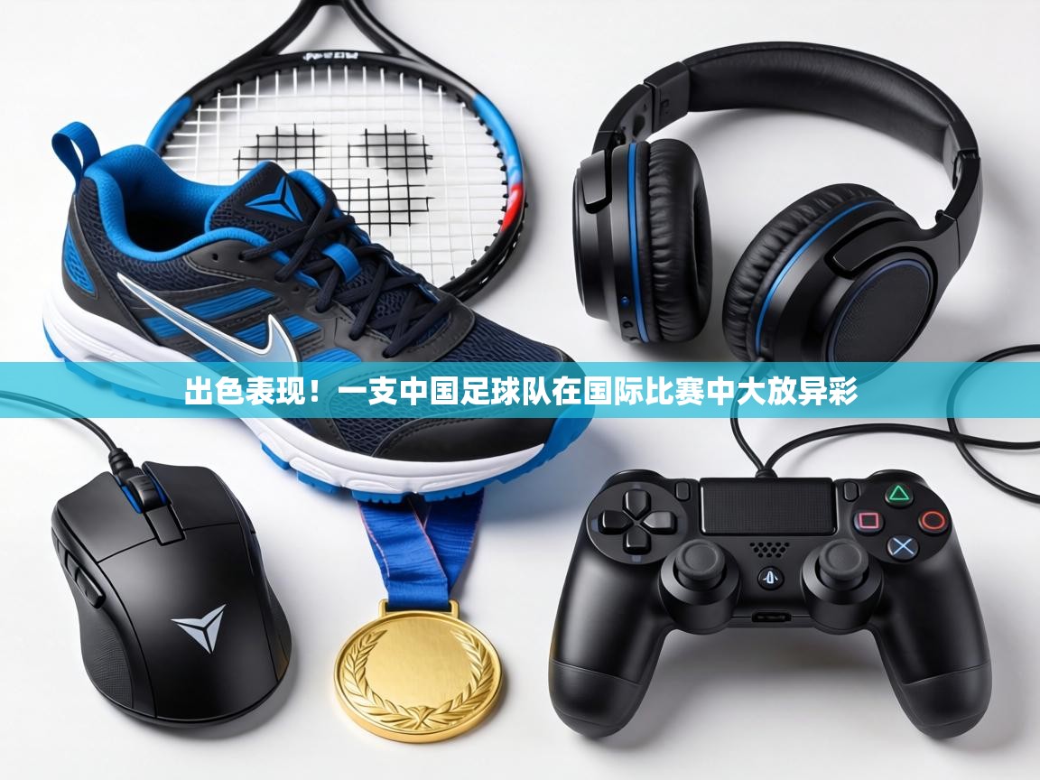 出色表现！一支中国足球队在国际比赛中大放异彩